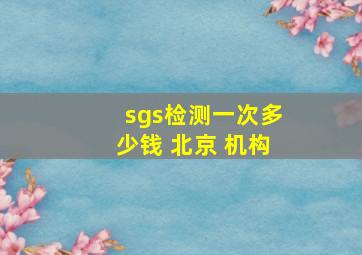 sgs检测一次多少钱 北京 机构